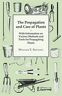 The Propagation and Care of Plants - With Information on Various Methods and Tools for Propagating Plants (Paperback)