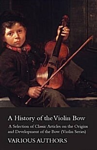 A History of the Violin Bow - A Selection of Classic Articles on the Origins and Development of the Bow (Violin Series) (Paperback)