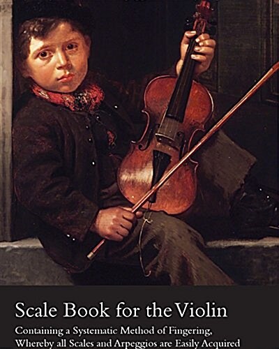 Scale Book for the Violin - Containing a Systematic Method of Fingering, Whereby All Scales and Arpeggios Are Easily Acquired (Paperback)