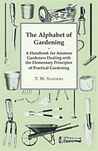 The Alphabet of Gardening - A Handbook for Amateur Gardeners Dealing with the Elementary Principles of Practical Gardening (Paperback)