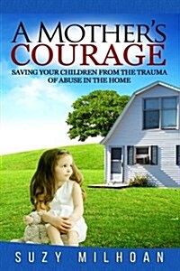 A Mothers Courage: Saving Your Children from the Trauma of Abuse in the Home (Paperback)