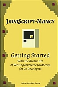 JavaScript-Mancy: Getting Started: Getting Started with the Arcane Art of Writing Awesome JavaScript for C# Developers (Paperback)