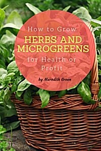 How to Grow Herbs and Microgreens for Health or Profit: Make Money Growing Herbs and Microgreens Indoors (Paperback)