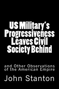 Us Militarys Progressiveness Leaves Civil Society Behind: And Other Observations of the American Empire (Paperback)