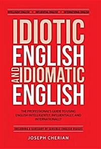 Idiotic English and Idiomatic English: The Professionals Guide to Using English Intelligently, Influentially, and Internationally (Hardcover)
