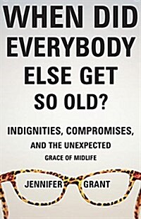When Did Everybody Else Get So Old?: Indignities, Compromises, and the Unexpected Grace of Midlife (Paperback)