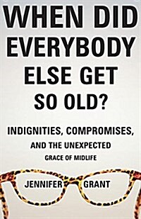 When Did Everybody Else Get So Old?: Indignities, Compromises, and the Unexpected Grace of Midlife (Hardcover)