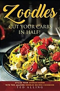 Zoodles Cut Your Carbs in Half!: Utilize Your Zoodles Maker with This Amazing Zoodles Recipes Cookbook (Paperback)