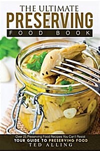 The Ultimate Preserving Food Book - Your Guide to Preserving Food: Over 25 Preserving Food Recipes You Cant Resist (Paperback)