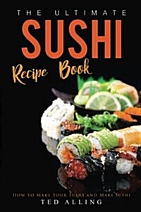 The Ultimate Sushi Recipe Book: How to Make Your Sushi and Maki Sushi (Paperback)