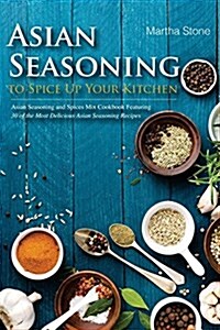 Asian Seasoning to Spice Up Your Kitchen: Asian Seasoning and Spices Mix Cookbook Featuring 30 of the Most Delicious Asian Seasoning Recipes (Paperback)