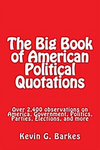 The Big Book of American Political Quotations: Over 2,400 Observations on America, Government, Politics, Parties, Elections, and More (Paperback)