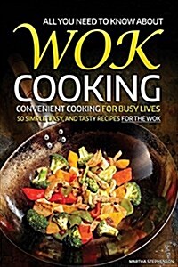 All You Need to Know about Wok Cooking - Convenient Cooking for Busy Lives: 50 Simple, Easy, and Tasty Recipes for the Wok (Paperback)