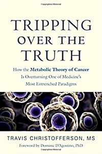Tripping Over the Truth: How the Metabolic Theory of Cancer Is Overturning One of Medicines Most Entrenched Paradigms (Hardcover)
