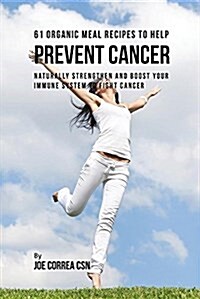 61 Organic Meal Recipes to Help Prevent Cancer: Naturally Strengthen and Boost Your Immune System to Fight Cancer (Paperback)