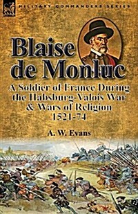 Blaise de Monluc: A Soldier of France During the Habsburg-Valois War & Wars of Religion, 1521-74 (Paperback)