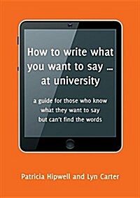 How to Write What You Want to Say ... at University: A Guide for Those Who Know What They Want to Say But Cant Find the Words (Paperback)