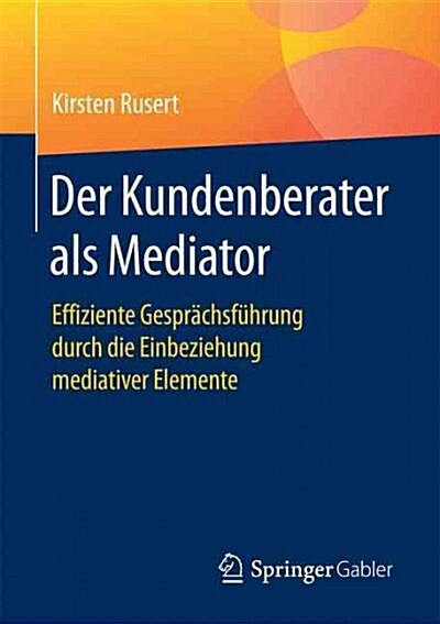 Der Kundenberater ALS Mediator: Effiziente Gespr?hsf?rung Durch Die Einbeziehung Mediativer Elemente (Paperback, 1. Aufl. 2017)