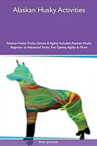 Alaskan Husky Activities Alaskan Husky Tricks, Games & Agility Includes: Alaskan Husky Beginner to Advanced Tricks, Fun Games, Agility & More (Paperback)