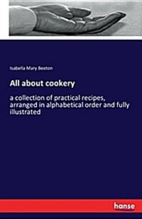 All about cookery: a collection of practical recipes, arranged in alphabetical order and fully illustrated (Paperback)