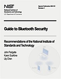 Guide to Bluetooth Security: Recommendations of the National Institute of Standards and Technology (Special Publication 800-121 Revision 1) (Paperback)