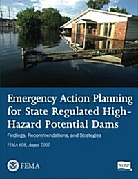 Emergency Action Planning for State Regulated High-Hazard Potential Dams - Findings, Recommendations, and Strategies (Fema 608 / August 2007) (Paperback)