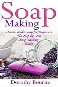 Soap Making: How to Make Soap for Beginners: The Step by Step Soap Making Guide (Paperback)