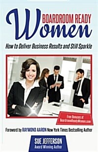 Boardroom Ready Women: How to Deliver Business Results and Still Sparkle (Paperback)