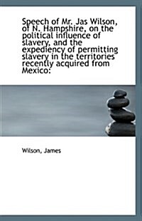 Speech of Mr. Jas Wilson, of N. Hampshire, on the Political Influence of Slavery, and the Expediency (Paperback)