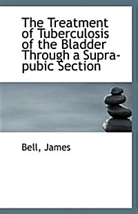 The Treatment of Tuberculosis of the Bladder Through a Supra-Pubic Section (Paperback)