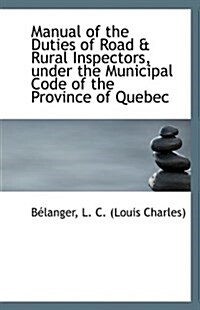 Manual of the Duties of Road & Rural Inspectors, Under the Municipal Code of the Province of Quebec (Paperback)
