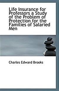 Life Insurance for Professors a Study of the Problem of Protection for the Families of Salaried Men (Paperback)