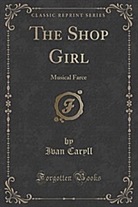 The Shop Girl: Musical Farce (Classic Reprint) (Paperback)