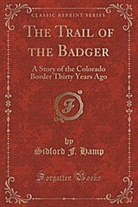 The Trail of the Badger: A Story of the Colorado Border Thirty Years Ago (Classic Reprint) (Paperback)