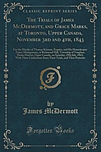 The Trials of James McDermott, and Grace Marks, at Toronto, Upper Canada, November 3rd and 4th, 1843, for the Murder of Thomas Kinnear, Esquire, and H (Paperback)