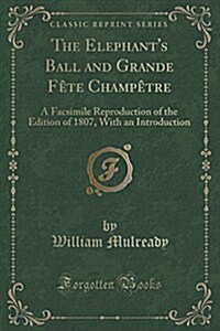 The Elephants Ball and Grande Fete Champetre: A Facsimile Reproduction of the Edition of 1807, with an Introduction (Classic Reprint) (Paperback)