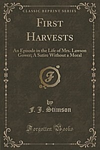 First Harvests: An Episode in the Life of Mrs. Lawson Gower; A Satire Without a Moral (Classic Reprint) (Paperback)