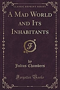 A Mad World and Its Inhabitants (Classic Reprint) (Paperback)