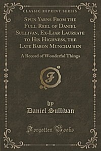 Spun Yarns from the Full Reel of Daniel Sullivan, Ex-Liar Laureate to His Highness, the Late Baron Munchausen: A Record of Wonderful Things (Classic R (Paperback)