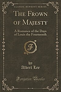 The Frown of Majesty: A Romance of the Days of Louis the Fourteenth (Classic Reprint) (Paperback)