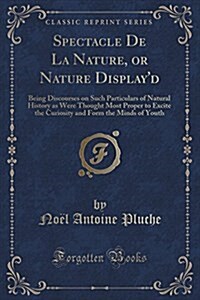 Spectacle de La Nature, or Nature Displayd: Being Discourses on Such Particulars of Natural History as Were Thought Most Proper to Excite the Curiosi (Paperback)