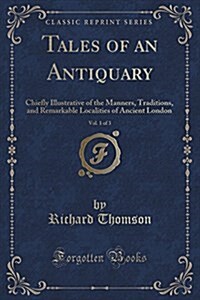 Tales of an Antiquary, Vol. 1 of 3: Chiefly Illustrative of the Manners, Traditions, and Remarkable Localities of Ancient London (Classic Reprint) (Paperback)