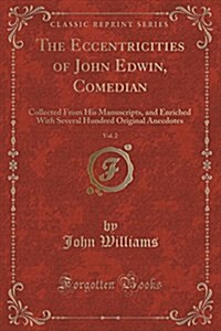 The Eccentricities of John Edwin, Comedian, Vol. 2: Collected from His Manuscripts, and Enriched with Several Hundred Original Anecdotes (Classic Repr (Paperback)
