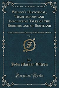 Wilsons Historical, Traditionary, and Imaginative Tales of the Borders, and of Scotland, Vol. 4: With an Illustrative Glossary of the Scottish Dialec (Paperback)