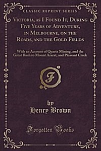 Victoria, as I Found It, During Five Years of Adventure, in Melbourne, on the Roads, and the Gold Fields: With an Account of Quartz Mining, and the Gr (Paperback)