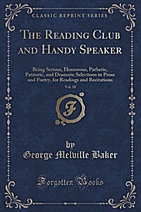 The Reading Club and Handy Speaker, Vol. 18: Being Serious, Humorous, Pathetic, Patriotic, and Dramatic Selections in Prose and Poetry, for Readings a (Paperback)