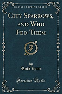 City Sparrows, and Who Fed Them (Classic Reprint) (Paperback)