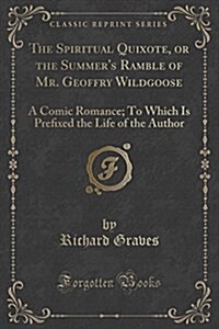The Spiritual Quixote, or the Summers Ramble of Mr. Geoffry Wildgoose: A Comic Romance; To Which Is Preﬁxed the Life of the Author (Classic Re (Paperback)