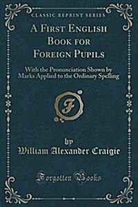 A First English Book for Foreign Pupils: With the Pronunciation Shown by Marks Applied to the Ordinary Spelling (Classic Reprint) (Paperback)