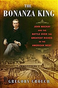 The Bonanza King: John MacKay and the Battle Over the Greatest Riches in the American West (Hardcover)